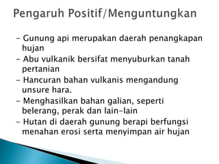 PeristiwaPascavulkanis1) Ekshalasi (sumber gas) berupa :	a) solfatar, yaitu gas belerang (H2S).	b) Fumarol, yaitu gas uap air (H2O).	c) Mofet, yaitu gas asam arang.2) Mata Air Panas	Air tanahterletakdekatdapur magma, keluarsebagai air panas.3) Sumber air mineral, Mata air panas yang mengandung mineral.4) GeiserSumber air panas yang memancarsecaraberkala.