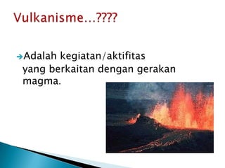 Adalahkegiatan/aktifitas	yang berkaitandengangerakan magma.Vulkanisme…????