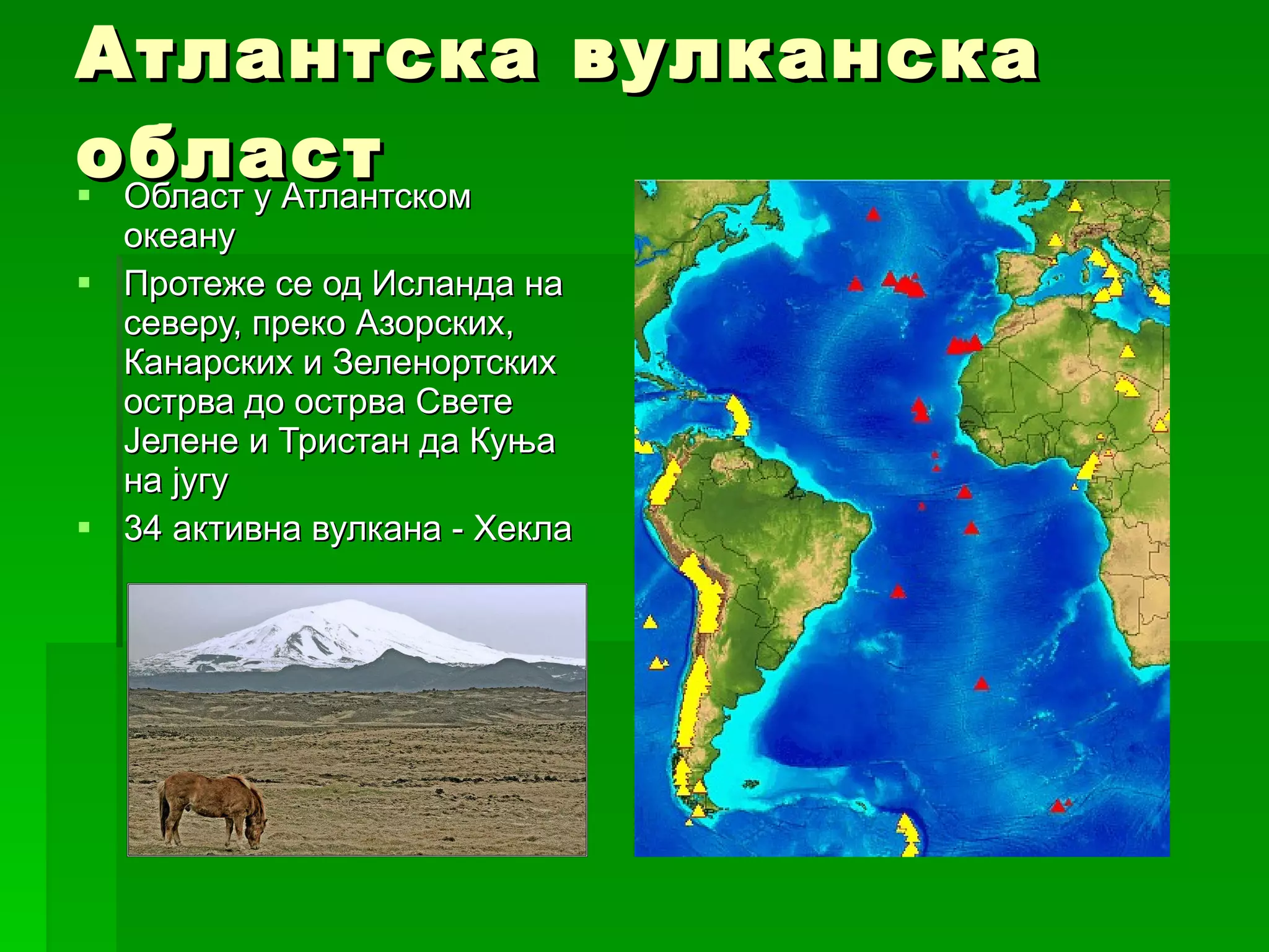Атлантска вулканска област Област у Атлантском океану  Протеже се од Исланда на северу, преко Азорских, Канарских и Зеленортских острва до острва Свете Јелене и Тристан да Куња на југу 34 активна вулкана - Хекла 