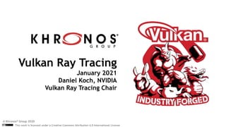 © The Khronos® Group Inc. 2020 - Page 1
This work is licensed under a Creative Commons Attribution 4.0 International License
Vulkan Ray Tracing
January 2021
Daniel Koch, NVIDIA
Vulkan Ray Tracing Chair
© Khronos® Group 2020
 