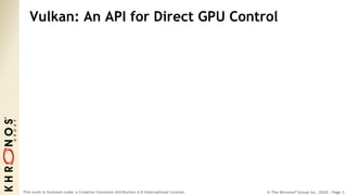 © The Khronos® Group Inc. 2020 - Page 2
This work is licensed under a Creative Commons Attribution 4.0 International License
Vulkan: An API for Direct GPU Control
 