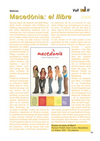 Notícies                                                                   Vull                  !!!

Macedònia : el llibre                                                                  Text: Dani Coma
                                                                                     Foto: portada llibre



Des de mitjans de setembre del 2006 Mace-         ho observava tot. Es va convertir en una
dònia manté contactes amb l’Editorial La          mena d’espia que acompanyava al grup a
Galera ja que aquesta va proposar fer un lli-     tot arreu. Al principi, tots els del grup el
bre sobre Macedònia explicant com va              veien, però al final ja no pensaven que hi
començar tot i com funciona el grup normal-       havia en Raimon apuntant tot el que deien o
ment. Evidentment, el grup no s’hi va negar,      feien, de manera que tot era molt espontani
tot i no saber massa com es faria, què havia      i de veritat.
de fer... A més, cap dels músics ni de les        A més, també va fer unes quatre o cinc
cantants es veia capacitat per escriure un lli-   entrevistes de tres o quatre hores amb en
bre encara que sigues parlant de la banda.        Dani: ell xerrava i xerrava i en Raimon s’en-
Aleshores La Galera                                                        curiosia i anava
va presentar al grup                                                       apuntant, i una altra
en Raimon Portell, un                                                      entrevista amb cada
filòleg i escriptor es-                                                    una de les fruites una
pecialitzat en viatges                                                     altra per explicar
i que col·labora en di-                                                    anècdotes i secrets.
verses revistes com                                                        Amb tot aquest mate-
Sapiens, i que ha                                                          rial, la col·laboració
escrit llibres com:                                                        de Dani Coma i de la
Una Cançó de Cap                                                           resta del grup, en
Verd, L’Ombra de                                                           Raimon Portell va
Venècia, El somni del                                                      escriure el llibre de
jaguar...                                                                  Macedònia.
Finalment, en Raimon                                                       També cal destacar
seria qui s’encarrega-                                                     que Marc i la Marta
ria d’escriure Mace-                                                       de La Fotogràfica
dònia amb la col·la-                                                       s.c.p són els autors
boració del grup i del                                                     de les fotografies que
seu entorn. Ell ja                                                         aparèixen al llibre, i
sabia una mica sobre                                                       que corresponen a la
la banda, ja que a les                                                     sessió del “Sakam te”
seves filles també els                                                     i de la presentació
agrada Macedònia,                                                          del mateix disc a l’au-
però no el suficient                                                       ditori de Sant Cugat.
com per escriure un                                                        Les fruites han guar-
llibre. Aleshores, es                                                      dat aquest secret du-
va posar a treballar: durant els mesos de         rant mesos, perquè el llibre era una sorpre-
novembre i desembre, en Raimon va assis-          sa per Sant Jordi, tot i que finalment s’ha pu-
tir a gairebé tots els assaigs del grup i també   blicat abans. Sens dubte, pocs grups de mú-
a algun concert. Sempre hi anava acom-            sica poden presumir de tenir un llibre amb la
panyat d’una llibreta molt petita i anotava tot   seva biografia. Això demostra, un cop més,
el que li passava pel cap o tot el que veia: es   que Macedònia té alguna cosa especial.
fixava en les mirades, en els comentaris, en
                                                  Encara no teniu el llibre?
les reaccions... amb qui anava més amb
                                                  Raimon Portell i Dani Coma. Macedònia.
qui, de què reien, on dinaven, què dinaven...
                                                  La Galera, 2007. 152 pàgines.
                                                                                                            05
 