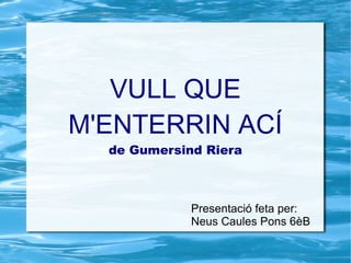VULL QUE
M'ENTERRIN ACÍ
  de Gumersind Riera



             Presentació feta per:
             Neus Caules Pons 6èB
 