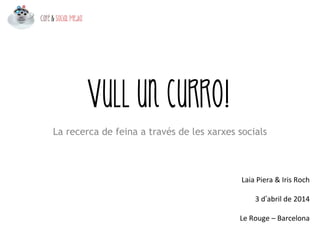 Vull un curro!
Laia Piera & Iris Roch
3 d’abril de 2014 
Le Rouge – Barcelona
La recerca de feina a través de les xarxes socials
 