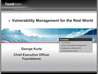 » Vulnerability Management for the Real World
» Successful Approaches
» What is Vulnerability Management?
» Challenges to Effective VM
» The Problem
Contents:
George Kurtz
Chief Executive Officer
Foundstone
 