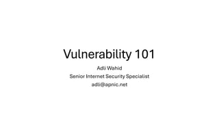 Vulnerability 101
Adli Wahid
Senior Internet Security Specialist
adli@apnic.net
 