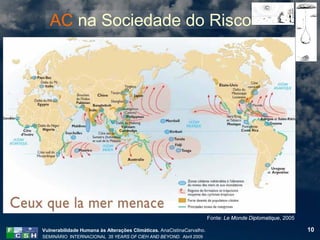 AC na Sociedade do Risco




                                                                       Fonte: Le Monde Diplomatique, 2005

Vulnerabilidade Humana às Alterações Climáticas. AnaCistinaCarvalho.                                        10
SEMINÁRIO INTERNACIONAL 35 YEARS OF CIEH AND BEYOND. Abril 2009
 