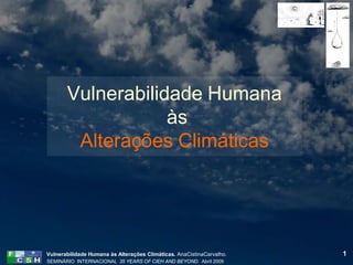 Vulnerabilidade Humana
                   às
        Alterações Climáticas




Vulnerabilidade Humana às Alterações Climáticas. AnaCistinaCarvalho.   1
SEMINÁRIO INTERNACIONAL 35 YEARS OF CIEH AND BEYOND. Abril 2009
 