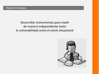 Desarrollar instrumentos para medir
de manera independiente tanto
la vulnerabilidad como el estrés situacional
Objetivo Estratégico
 