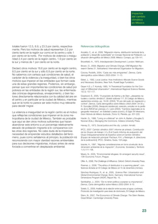 23
totales fueron 12.5, 8.9, y 23.3 por ciento, respectiva-
mente. Pero los motivos de salud representan 2.2 por
ciento tanto en la región sur como en la centro y sólo 1
por ciento en la norte. Por motivos de violencia o insegu-
ridad 2.4 por ciento en la región centro, 1.9 por ciento en
la sur y menos de 1 por ciento en la norte.
Declaró otros motivos 18.6 por ciento en la región centro,
8.5 por ciento en la sur y sólo 6.9 por ciento en la norte.
No sabemos con certeza qué condiciones de salud, el
carácter de la violencia y la inseguridad, o bien los otros
motivos que imperan en las entidades que forman cada
una de estas grandes regiones. Podemos, sin embargo,
pensar que son importantes las condiciones de salud por
pobreza en las entidades de la región sur, las enfermeda-
des crónicas-degenerativas, envejecimiento, o bien fac-
tores directamente relacionados con la calidad del aire en
el centro y en particular en la ciudad de México, mientras
que en la norte no parece ser este motivo muy relevante
para decidir migrar.
La violencia e inseguridad en la región centro es el motivo
que refleja las condiciones que imperan en la zona me-
tropolitana de la ciudad de México. También es probable
que aquí se den otros motivos suficientes que hacen
abandonar este entorno a un porcentaje relativamente
elevado de población migrante si lo comparamos con
las otras dos regiones. No cabe duda de la imperiosa
necesidad de emprender estudios detallados del fenó-
meno, pues como señalamos al principio, la población irá
reconociendo con mayor claridad razones ambientales
para sus decisiones migratorias, incluso antes de verse
forzada a convertirse en desplazada ambiental.
Referencias bibliográficas
Anzaldo, C., et. al., 2008, “Migración interna, distribución territorial de la
población y desarrollo sustentable” en Consejo Nacional de Población, La
situación demográfica de México 2008, México: Conapo, pp.129-141.
Brookfield, H., 1975, Interdependent Development, London: Methuen.
Brown, O., 2008, Migration and Climate Change, IOM Migration Re-
search Series 31, Switzerland: International Organization for Migration.
Corona, Rodolfo, 2004, “Cada vez más emigrantes”, Demos, Carta
demográfica sobre México 2003-2004: 11-13.
Elster, J., 1992, Local Justice: How Institutions Allocate Scarce Goods
and Necessary Burdens, New York: Rusell Sage Fundation.
Geyer H.S. y T. Kontuly, 1993, “A Theoretical Foundation for the Con-
cept of Differential Urbanization”, International Regional Science Review,
15( 2): 157-177.
Graizbord, B., 2005, “A propósito de Katrina y de Stan: ¿desastres na-
turales o cambio climático?, Boletín editorial 117, El Colegio de México,
septiembre-octubre, pp. 19-30. (2004); “El uso del suelo sin regulación y
control”, Demos, Carta demográfica sobre México 2003-2004: 34-35 y
R. González (2009), Desajuste residencial, vivienda y empleo en la perife-
ria de la ZMCM (en prensa) y C. León (2002), “Cambios regionales en la
geografía mexicana”, en Soledad Loaeza (coord.), El Siglo XX Mexicano,
Gran Historia de México Ilustrada, (Tomo V), Planeta, pp. 201-220.
Hardin, G., 1998, “Living on a lifeboat” en John A, Baden y Douglas S.
Noonan (Eds.), Managing the Commons, Indiana University Press.
Harvey, D., 1973, Social justice and the city, London: Arnold.
IPCC, 2007: Cambio climático 2007: Informe de síntesis. Contribución
de los Grupos de trabajo I, II y III al Cuarto Informe de evaluación del
Grupo Intergubernamental de Expertos sobre el Cambio Climático
[Equipo de redacción principal: Pachauri, R.K. y Reisinger, A. (directores
de la publicación)]. IPCC, Ginebra, Suiza, 104 págs.
Izazola, H., 1997, “Algunas consideraciones en torno al estudio de la
dimensión ambiental de la migración”, Economía, Sociedad y Territorio
1 (1):111-136.
Myers, N., 2005, “Environmental refugees: An emergent security issue”,
13th Economic Forum, Prague.
Offer, A., 2006, The Challenge of Affluence, Oxford: Oxford University Press.
Roemer, J., 2008, “The ethics of distribution in a warming planet”, con-
ferencia dictada en El Colegio de México el 15 de diciembre (mimeo).
Sánchez-Rodríguez, R., et. al., 2005, Science Plan. Urbanization and
Global Environmental Change, Bonn, Germany: International Human
Dimensions Program (IHDP), Report No. 15.
Santibáñez, J., 2004, “De no tener política a aceptar su importancia”,
Demos, Carta demográfica sobre México 2003-2004: 9-10.
Sotelo, E., 2009, Análisis de la relación entre acceso al agua y pobreza,
Protocolo de investigación para tesis de doctorado, El Colegio de México.
Stern, N., 2007, The Economics of Climate Change: The Stern Review,
Great Britain: Cambridge University Press.
Impactos
del cambio
climático
en México
 