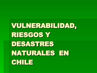 VULNERABILIDAD, RIESGOS Y DESASTRES NATURALES  EN CHILE 