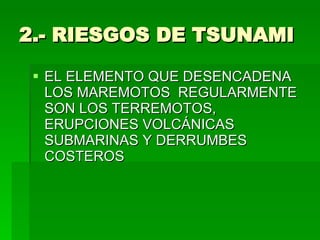 2.- RIESGOS DE TSUNAMI EL ELEMENTO QUE DESENCADENA LOS MAREMOTOS  REGULARMENTE SON LOS TERREMOTOS, ERUPCIONES VOLCÁNICAS SUBMARINAS Y DERRUMBES COSTEROS  