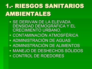 1.- RIESGOS SANITARIOS AMBIENTALES  SE DERIVAN DE LA ELEVADA DENSIDAD DEMOGRÁFICA Y EL CRECIMIENTO URBANO. CONTAMINACIÓN ATMOSFÉRICA ADMINISTRACIÓN DE AGUAS ADMINISTRACIÓN DE ALIMENTOS MANEJO DE DESHECHOS SÓLIDOS  CONTROL DE ROEDORES 