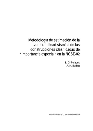 Metodología de estimación de la
vulnerabilidad sísmica de las
construcciones clasificadas de
“importancia especial” en la NCSE-02
L. G. Pujades
A. H. Barbat
Informe Técnico Nº IT 438, Noviembre 2004
 