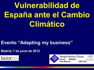 Vulnerabilidad de
  España ante el Cambio
        Climático

Evento “Adapting my business”
Madrid, 7 de junio de 2012
                                       Sergio Alonso Oroza
                             Universitat de les    IMEDEA
                                        Illes Balears       CSIC-UIB
 