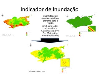 Indicador de Inundação
Quantidade de
eventos de chuva
extrema para a
região.
(>50 para todos
os cenários =
Classificação nível
5 – Muito Alta
Vulnerabilidade)
 