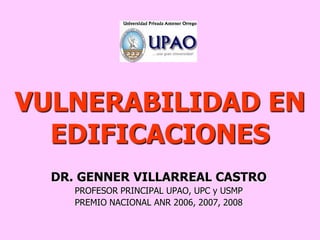 VULNERABILIDAD EN
EDIFICACIONES
DR. GENNER VILLARREAL CASTRO
PROFESOR PRINCIPAL UPAO, UPC y USMP
PREMIO NACIONAL ANR 2006, 2007, 2008
 