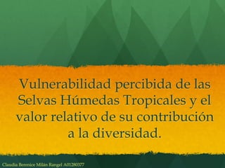 Vulnerabilidad percibida de las
Selvas Húmedas Tropicales y el
valor relativo de su contribución
a la diversidad.
Claudia Berenice Milán Rangel A01280377
 