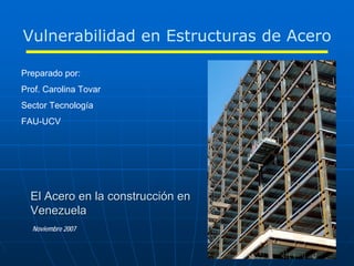 Vulnerabilidad en Estructuras de Acero

Preparado por:
Prof. Carolina Tovar
Sector Tecnología
FAU-UCV




  El Acero en la construcción en
  Venezuela
  Noviembre 2007
 