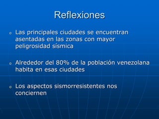 Reflexiones
o   Las principales ciudades se encuentran
    asentadas en las zonas con mayor
    peligrosidad sísmica

o   Alrededor del 80% de la población venezolana
    habita en esas ciudades

o   Los aspectos sismorresistentes nos
    conciernen
 