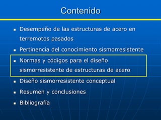 Contenido
Desempeño de las estructuras de acero en
terremotos pasados

Pertinencia del conocimiento sismorresistente

Normas y códigos para el diseño
sismorresistente de estructuras de acero

Diseño sismorresistente conceptual

Resumen y conclusiones

Bibliografía
 