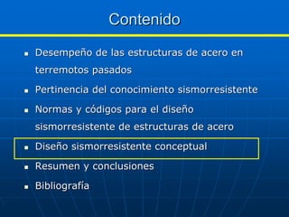 Contenido
Desempeño de las estructuras de acero en
terremotos pasados

Pertinencia del conocimiento sismorresistente

Normas y códigos para el diseño
sismorresistente de estructuras de acero

Diseño sismorresistente conceptual

Resumen y conclusiones

Bibliografía
 