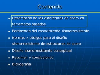 Contenido
Desempeño de las estructuras de acero en
terremotos pasados

Pertinencia del conocimiento sismorresistente

Normas y códigos para el diseño
sismorresistente de estructuras de acero

Diseño sismorresistente conceptual

Resumen y conclusiones

Bibliografía
 