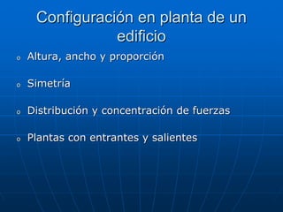 Configuración en planta de un
                edificio
o   Altura, ancho y proporción

o   Simetría

o   Distribución y concentración de fuerzas

o   Plantas con entrantes y salientes
 