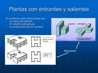 Plantas con entrantes y salientes
El problema está influenciado por:
o   La masa del edificio
o   El sistema estructural
o   La proporción de los cuerpos




                                     Soluciones
 