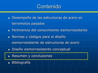 Contenido
Desempeño de las estructuras de acero en
terremotos pasados

Pertinencia del conocimiento sismorresistente

Normas y códigos para el diseño
sismorresistente de estructuras de acero

Diseño sismorresistente conceptual

Resumen y conclusiones

Bibliografía
 