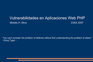 Vulnerabilidades en Aplicaciones Web PHP
Moisés H. Silva

CIISA 2007

“ You can't consider the problem of defense without first understanding the problem of attack ”
- Doug Tygar -

1

 