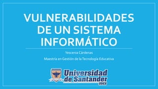 VULNERABILIDADES
DE UN SISTEMA
INFORMÁTICO
Yescenia Cárdenas
Maestría en Gestión de laTecnología Educativa
 