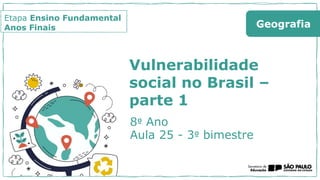 Etapa Ensino Fundamental
Anos Finais
8º Ano
Aula 25 - 3º bimestre
Geografia
Vulnerabilidade
social no Brasil –
parte 1
 