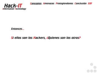 Conceptos Amenazas Protegiendonos Conclusión EOF
  Hack-IT
Information Technology




        Entonces...


        Si ellos son los Hackers, ¿Quienes son los otros?
 