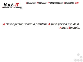 Conceptos Amenazas Protegiendonos Conclusión EOF
  Hack-IT
Information Technology




A clever person solves a problem. A wise person avoids it.
                                          Albert Einstein.
 