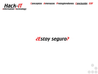 Conceptos Amenazas Protegiendonos Conclusión EOF
  Hack-IT
Information Technology




                             ¿Estoy seguro?
 