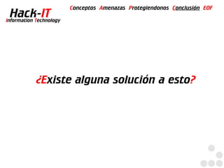 Conceptos Amenazas Protegiendonos Conclusión EOF
  Hack-IT
Information Technology




            ¿Existe alguna solución a esto?
 