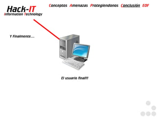 Conceptos Amenazas Protegiendonos Conclusión EOF
  Hack-IT
Information Technology




   Y Finalmente....




                              El usuario final!!!
 