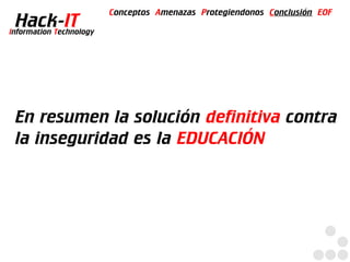 Conceptos Amenazas Protegiendonos Conclusión EOF
  Hack-IT
Information Technology




 En resumen la solución definitiva contra
 la inseguridad es la EDUCACIÓN
 