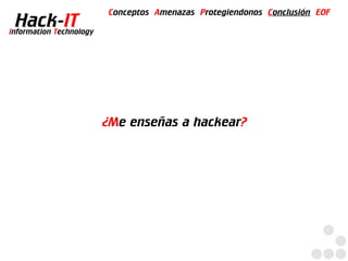 Conceptos Amenazas Protegiendonos Conclusión EOF
  Hack-IT
Information Technology




                         ¿Me enseñas a hackear?
 