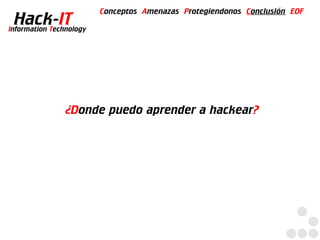 Conceptos Amenazas Protegiendonos Conclusión EOF
  Hack-IT
Information Technology




                ¿Donde puedo aprender a hackear?
 
