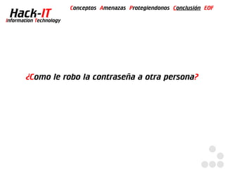 Conceptos Amenazas Protegiendonos Conclusión EOF
  Hack-IT
Information Technology




        ¿Como le robo la contraseña a otra persona?
 