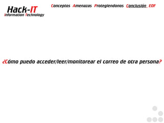 Conceptos Amenazas Protegiendonos Conclusión EOF
  Hack-IT
Information Technology




¿Cómo puedo acceder/leer/monitorear el correo de otra persona?
 