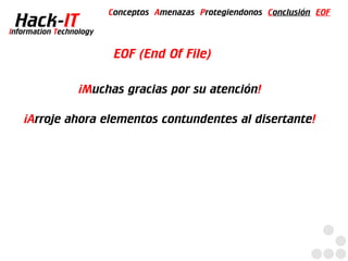 Conceptos Amenazas Protegiendonos Conclusión EOF
  Hack-IT
Information Technology


                          EOF (End Of File)

                  ¡Muchas gracias por su atención!

   ¡Arroje ahora elementos contundentes al disertante!
 