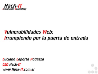 Hack-IT
Information Technology




 Vulnerabilidades Web:
 Irrumpiendo por la puerta de entrada



Luciano Laporta Podazza
CEO Hack-IT
www.Hack-IT.com.ar
 