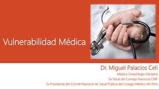 Vulnerabilidad Médica
Dr. Miguel Palacios Celi
Médico Ginecólogo-Obstetra
Ex Vocal del Consejo Nacional CMP
Ex Presidente del Comité Nacional de Salud Pública del Colegio Médico del Perú
 