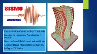 Universidad Autónoma de Baja California
Facultad de Ingeniería, Arquitectura y
Diseño
Tema: Vulnerabilidad sísmica de edificios
Alumno: David Moisés Ramírez Galván.
Enfoque: Didáctico.
 