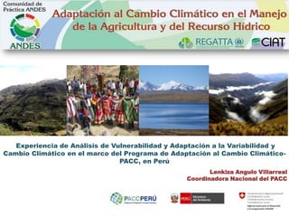 Experiencia de Análisis de Vulnerabilidad y Adaptación a la Variabilidad y
Cambio Climático en el marco del Programa de Adaptación al Cambio Climático-
PACC, en Perú
Lenkiza Angulo Villarreal
Coordinadora Nacional del PACC
 