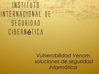 instituto
internacional de
seguridad
cibern ticaé
Vulnerabilidad Venom
soluciones de seguridad
informática
 