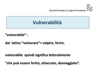 Vulnerabilità
“vulnerabile” :
dal latino “vulnerare”= colpire, ferire.
vulnerabile quindi significa letteralmente
“che può essere ferito, attaccato, danneggiato”.

 